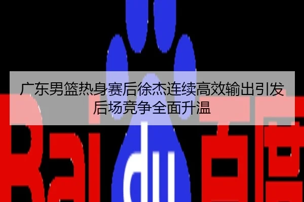 广东男篮热身赛后徐杰连续高效输出引发后场竞争全面升温