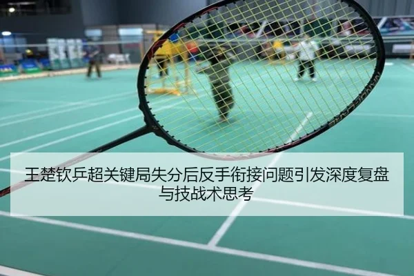 王楚钦乒超关键局失分后反手衔接问题引发深度复盘与技战术思考