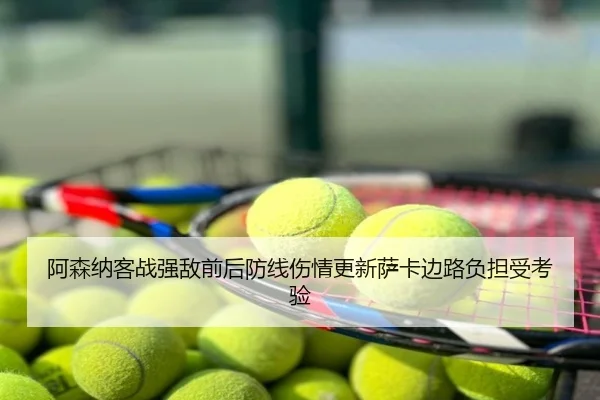 阿森纳客战强敌前后防线伤情更新萨卡边路负担受考验