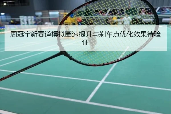 周冠宇新赛道模拟圈速提升与刹车点优化效果待验证