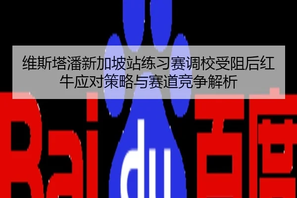 维斯塔潘新加坡站练习赛调校受阻后红牛应对策略与赛道竞争解析